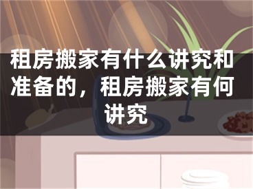 租房搬家有什么讲究和准备的，租房搬家有何讲究