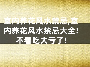室内养花风水禁忌,室内养花风水禁忌大全!不看吃大亏了!