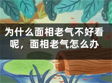 为什么面相老气不好看呢,面相老气怎么办