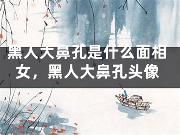黑人大鼻孔是什么面相女,黑人大鼻孔头像