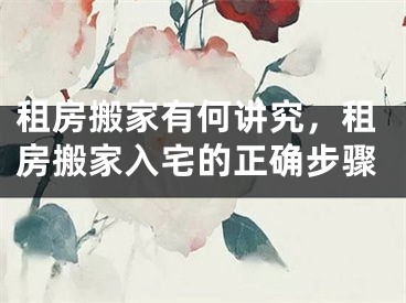 租房搬家有何讲究,租房搬家入宅的正确步骤