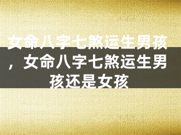 女命八字七煞运生男孩，女命八字七煞运生男孩还是女孩