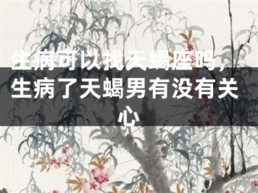 生病可以找天蝎座吗,生病了天蝎男有没有关心