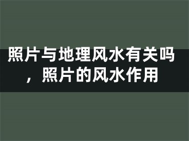 照片与地理风水有关吗,照片的风水作用