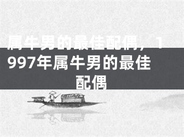 属牛男的最佳配偶，1997年属牛男的最佳配偶