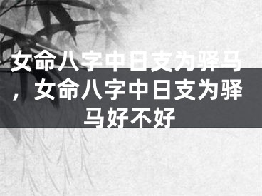 女命八字中日支为驿马，女命八字中日支为驿马好不好