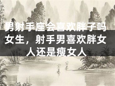 男射手座会喜欢胖子吗女生，射手男喜欢胖女人还是瘦女人