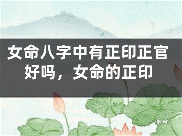 女命八字中有正印正官好吗，女命的正印