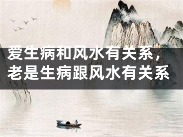 爱生病和风水有关系,老是生病跟风水有关系