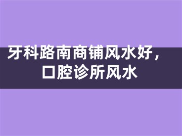 牙科路南商铺风水好,口腔诊所风水