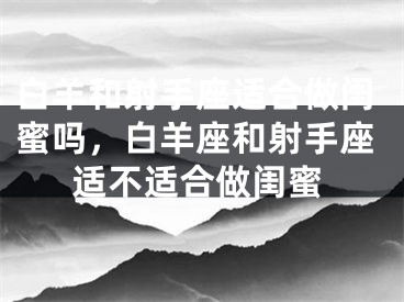 白羊和射手座适合做闺蜜吗，白羊座和射手座适不适合做闺蜜