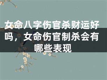 女命八字伤官杀财运好吗,女命伤官制杀会有哪些表现