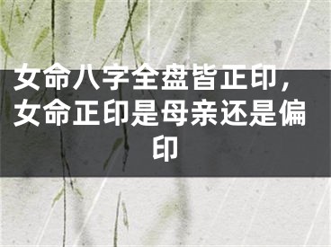 女命八字全盘皆正印,女命正印是母亲还是偏印