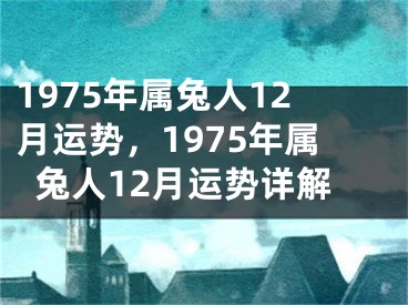 1975年属兔人12月运势,1975年属兔人12月运势详解