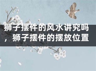 狮子摆件的风水讲究吗,狮子摆件的摆放位置