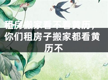 租房搬家看不看黄历，你们租房子搬家都看黄历不