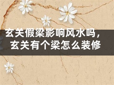 玄关假梁影响风水吗,玄关有个梁怎么装修