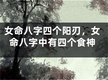 女命八字四个阳刃，女命八字中有四个食神