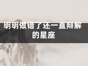 明明做错了还一直辩解的星座