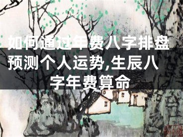 如何通过年费八字排盘预测个人运势,生辰八字年费算命