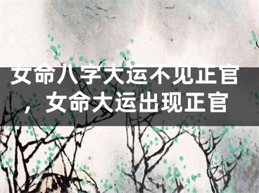 女命八字大运不见正官,女命大运出现正官