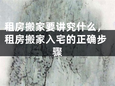 租房搬家要讲究什么，租房搬家入宅的正确步骤