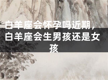 白羊座会怀孕吗近期,白羊座会生男孩还是女孩