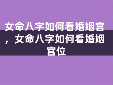 女命八字如何看婚姻宫,女命八字如何看婚姻宫位