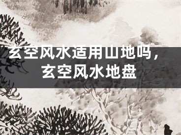 玄空风水适用山地吗,玄空风水地盘