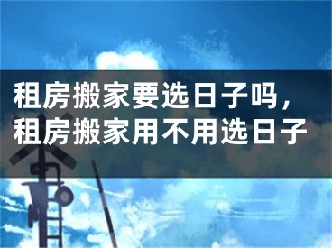 租房搬家要选日子吗,租房搬家用不用选日子