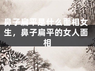 鼻子扁平是什么面相女生,鼻子扁平的女人面相