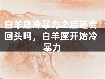 白羊座冷暴力之后还会回头吗，白羊座开始冷暴力