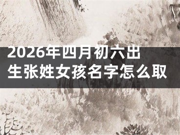 2026年四月初六出生张姓女孩名字怎么取
