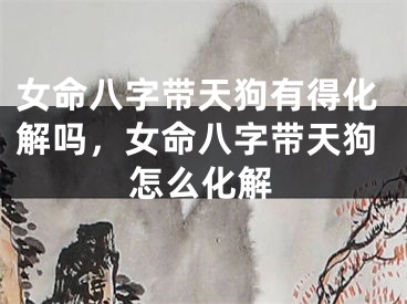 女命八字带天狗有得化解吗，女命八字带天狗怎么化解