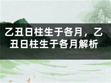 乙丑日柱生于各月,乙丑日柱生于各月解析