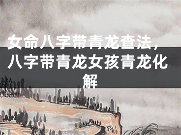 女命八字带青龙查法,八字带青龙女孩青龙化解
