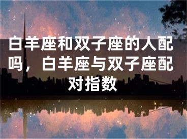 白羊座和双子座的人配吗,白羊座与双子座配对指数