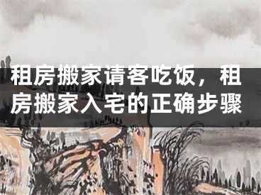租房搬家请客吃饭,租房搬家入宅的正确步骤