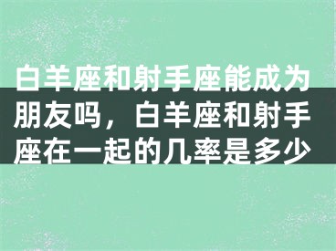 白羊座和射手座能成为朋友吗,白羊座和射手座在一起的几率是多少