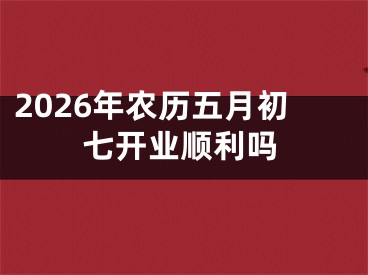 2026年农历五月初七开业顺利吗