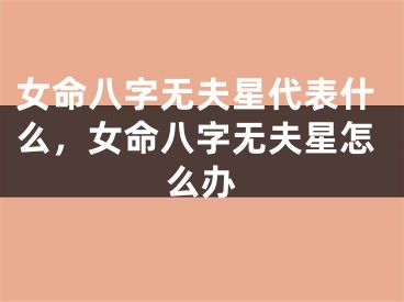 女命八字无夫星代表什么,女命八字无夫星怎么办