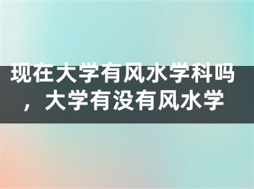 现在大学有风水学科吗，大学有没有风水学