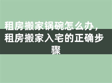 租房搬家锅碗怎么办，租房搬家入宅的正确步骤