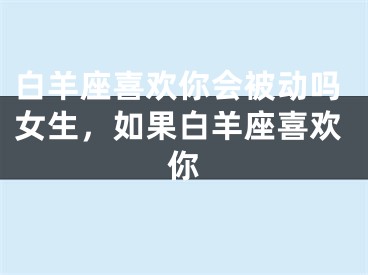白羊座喜欢你会被动吗女生，如果白羊座喜欢你