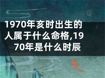 1970年亥时出生的人属于什么命格,1970年是什么时辰