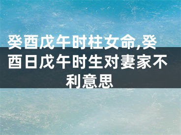 癸酉戊午时柱女命,癸酉日戊午时生对妻家不利意思