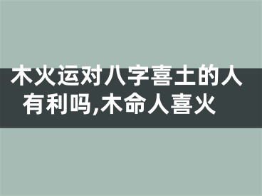 木火运对八字喜土的人有利吗,木命人喜火
