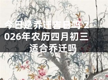 今日是乔迁吉日吗 2026年农历四月初三适合乔迁吗