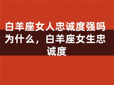 白羊座女人忠诚度强吗为什么，白羊座女生忠诚度