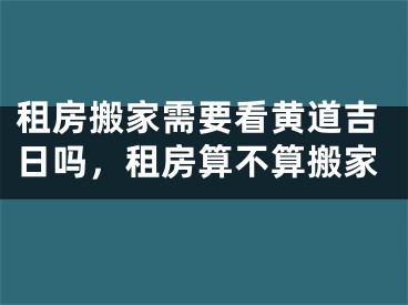 租房搬家需要看黄道吉日吗,租房算不算搬家